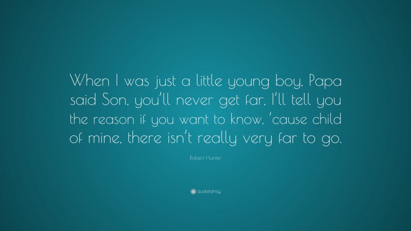 Robert Hunter Quote: “When I was just a little young boy, Papa said Son, you’ll never get far, I’ll tell you the reason if you want to know, ’cause child of mine, there isn’t really very far to go.”
