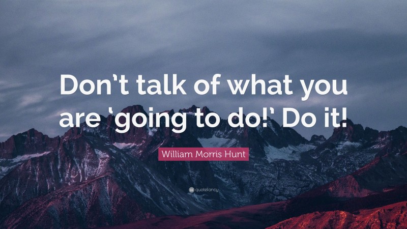 William Morris Hunt Quote: “Don’t talk of what you are ‘going to do!’ Do it!”