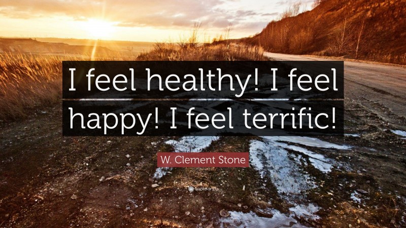 W. Clement Stone Quote: “I feel healthy! I feel happy! I feel terrific!”