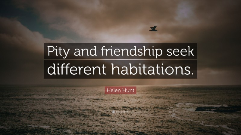 Helen Hunt Quote: “Pity and friendship seek different habitations.”