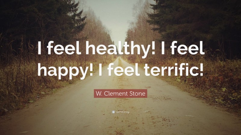 W. Clement Stone Quote: “I feel healthy! I feel happy! I feel terrific!”