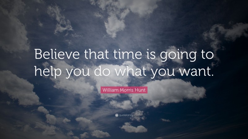 William Morris Hunt Quote: “Believe that time is going to help you do what you want.”