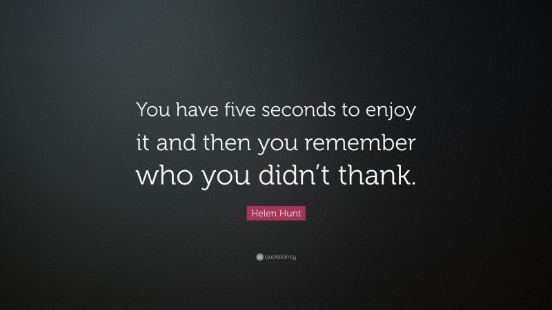 Helen Hunt Quote: “You have five seconds to enjoy it and then you remember who you didn’t thank.”