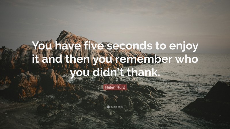 Helen Hunt Quote: “You have five seconds to enjoy it and then you remember who you didn’t thank.”