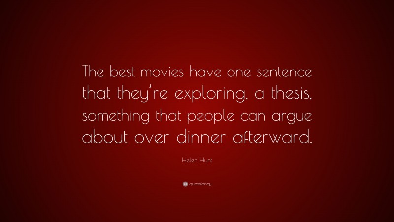 Helen Hunt Quote: “The best movies have one sentence that they’re exploring, a thesis, something that people can argue about over dinner afterward.”