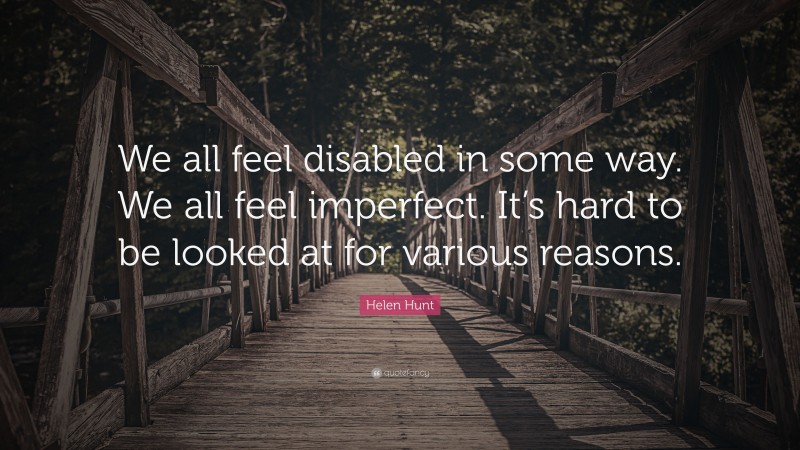 Helen Hunt Quote: “We all feel disabled in some way. We all feel imperfect. It’s hard to be looked at for various reasons.”