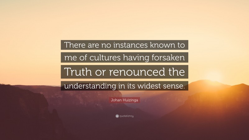 Johan Huizinga Quote: “There are no instances known to me of cultures having forsaken Truth or renounced the understanding in its widest sense.”