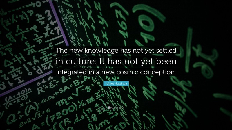 Johan Huizinga Quote: “The new knowledge has not yet settled in culture. It has not yet been integrated in a new cosmic conception.”