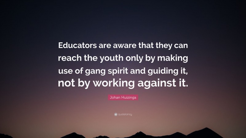 Johan Huizinga Quote: “Educators are aware that they can reach the youth only by making use of gang spirit and guiding it, not by working against it.”