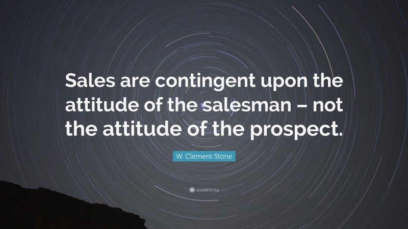 W. Clement Stone Quote: “Sales are contingent upon the attitude of the salesman – not the attitude of the prospect.”
