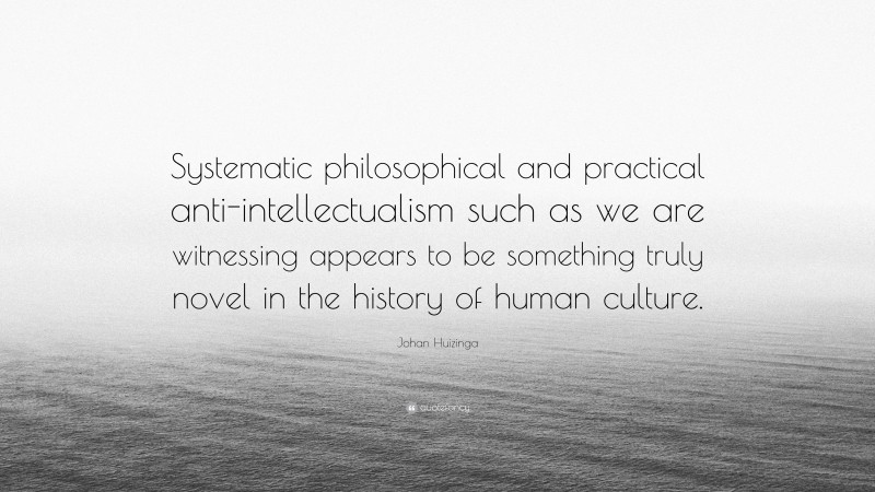 Johan Huizinga Quote: “Systematic philosophical and practical anti-intellectualism such as we are witnessing appears to be something truly novel in the history of human culture.”
