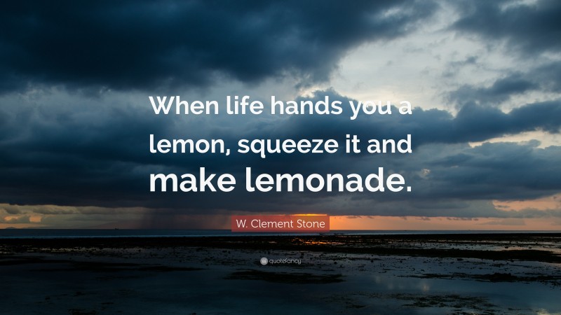 W. Clement Stone Quote: “When life hands you a lemon, squeeze it and make lemonade.”