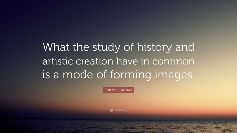 Johan Huizinga Quote: “What the study of history and artistic creation have in common is a mode of forming images.”