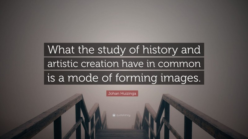 Johan Huizinga Quote: “What the study of history and artistic creation have in common is a mode of forming images.”