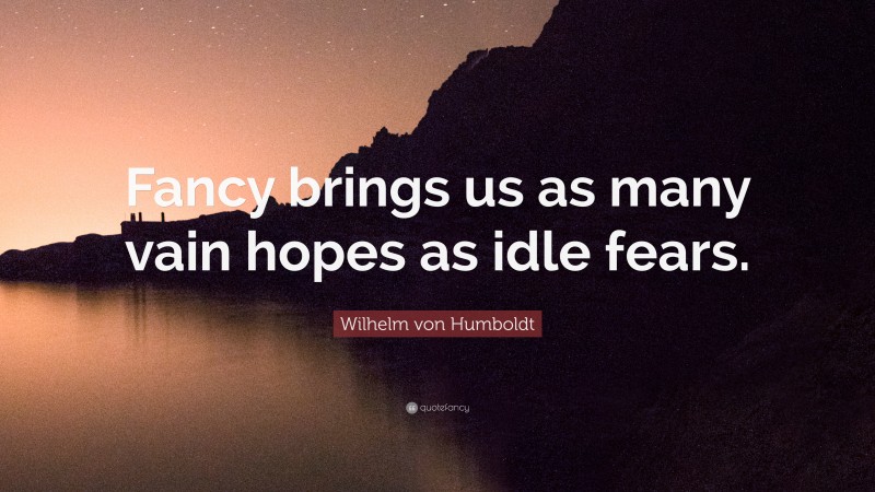 Wilhelm von Humboldt Quote: “Fancy brings us as many vain hopes as idle fears.”