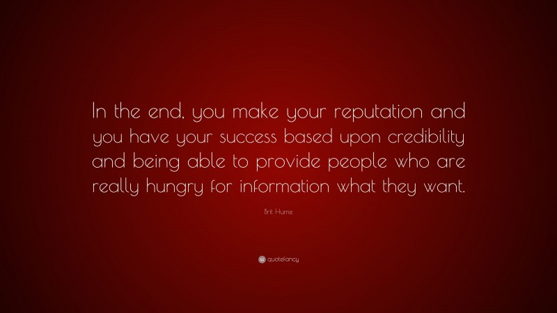 Brit Hume Quote: “In the end, you make your reputation and you have your success based upon credibility and being able to provide people who are really hungry for information what they want.”