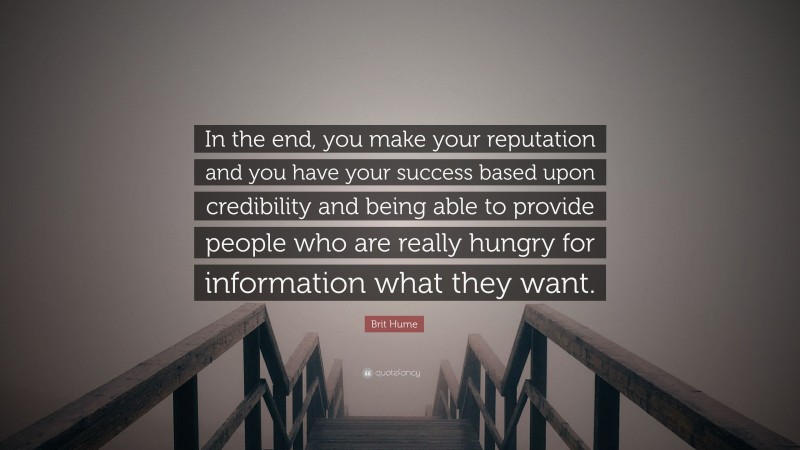 Brit Hume Quote: “In the end, you make your reputation and you have your success based upon credibility and being able to provide people who are really hungry for information what they want.”