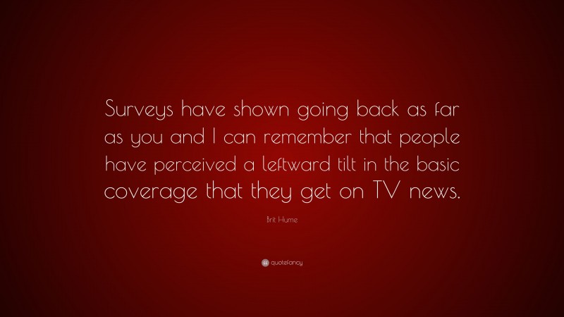 Brit Hume Quote: “Surveys have shown going back as far as you and I can remember that people have perceived a leftward tilt in the basic coverage that they get on TV news.”