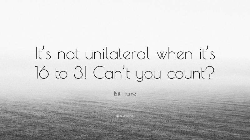 Brit Hume Quote: “It’s not unilateral when it’s 16 to 3! Can’t you count?”