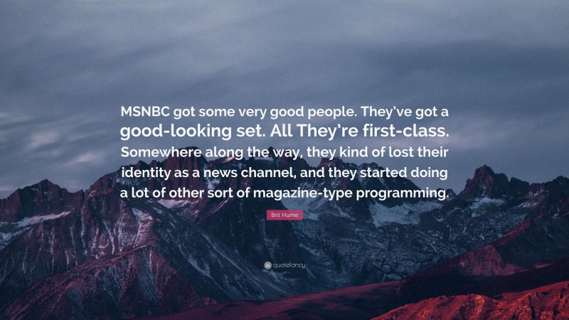 Brit Hume Quote: “MSNBC got some very good people. They’ve got a good-looking set. All They’re first-class. Somewhere along the way, they kind of lost their identity as a news channel, and they started doing a lot of other sort of magazine-type programming.”