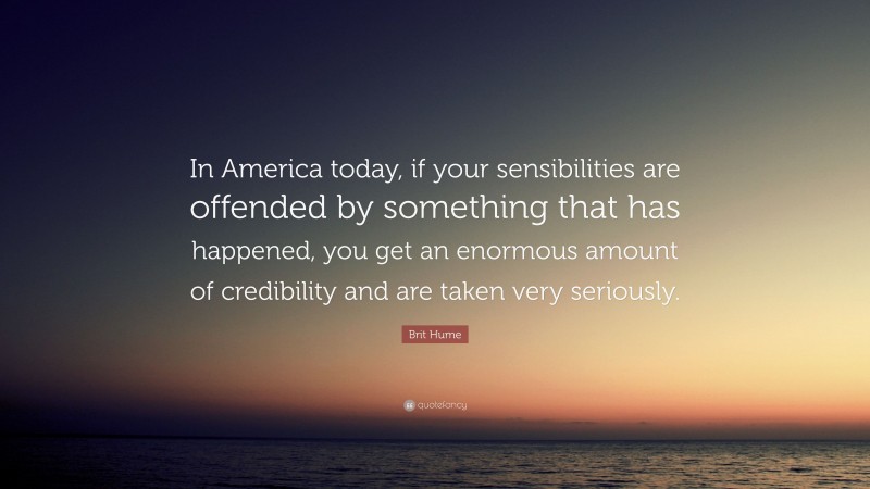 Brit Hume Quote: “In America today, if your sensibilities are offended by something that has happened, you get an enormous amount of credibility and are taken very seriously.”