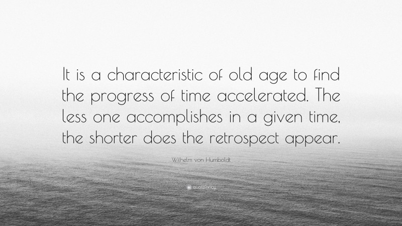 Wilhelm von Humboldt Quote: “It is a characteristic of old age to find the progress of time accelerated. The less one accomplishes in a given time, the shorter does the retrospect appear.”