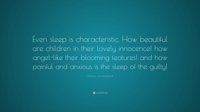 Wilhelm von Humboldt Quote: “Even sleep is characteristic. How beautiful are children in their lovely innocence! how angel-like their blooming features! and how painful and anxious is the sleep of the guilty!”