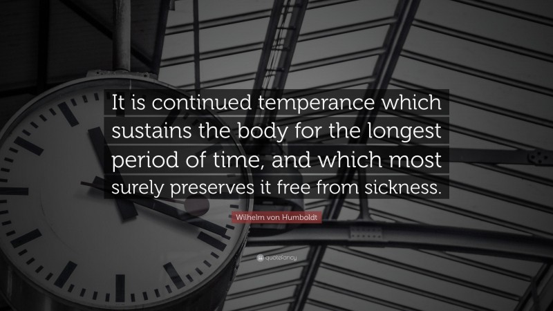 Wilhelm von Humboldt Quote: “It is continued temperance which sustains the body for the longest period of time, and which most surely preserves it free from sickness.”