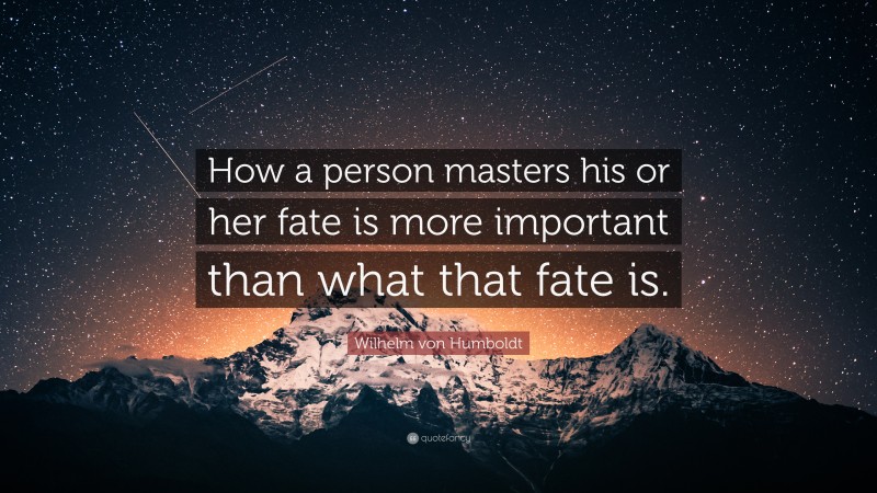 Wilhelm von Humboldt Quote: “How a person masters his or her fate is more important than what that fate is.”