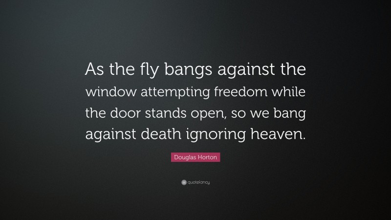 Douglas Horton Quote: “As the fly bangs against the window attempting freedom while the door stands open, so we bang against death ignoring heaven.”