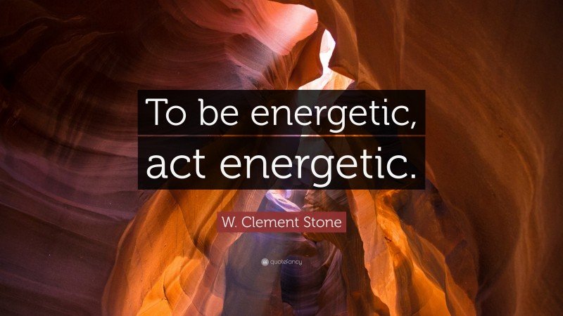 W. Clement Stone Quote: “To be energetic, act energetic.”