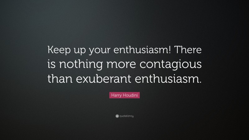 Harry Houdini Quote: “Keep up your enthusiasm! There is nothing more contagious than exuberant enthusiasm.”
