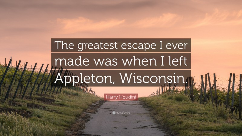 Harry Houdini Quote: “The greatest escape I ever made was when I left Appleton, Wisconsin.”