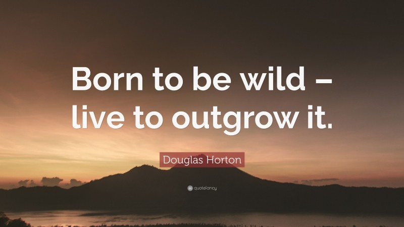 Douglas Horton Quote: “Born to be wild – live to outgrow it.”
