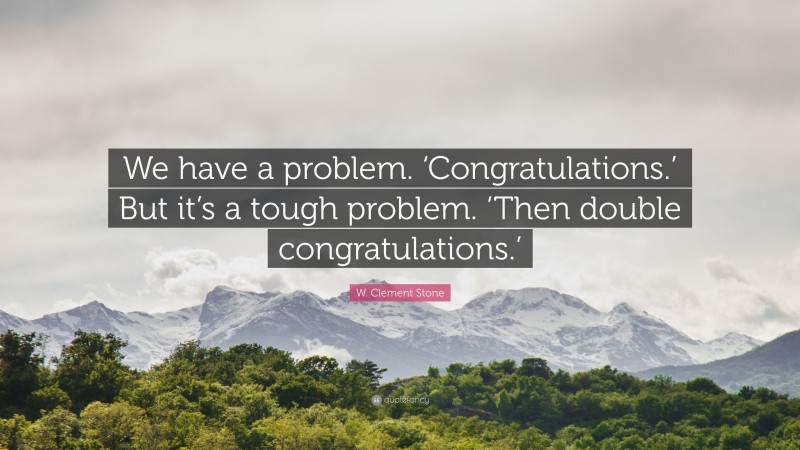 W. Clement Stone Quote: “We have a problem. ‘Congratulations.’ But it’s a tough problem. ‘Then double congratulations.’”