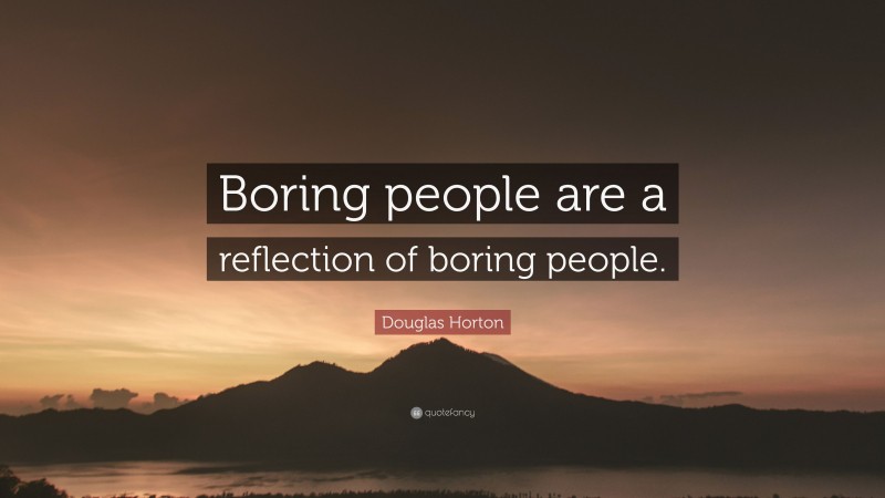 Douglas Horton Quote: “Boring people are a reflection of boring people.”