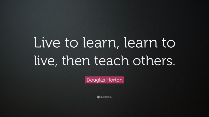 Douglas Horton Quote: “Live to learn, learn to live, then teach others.”