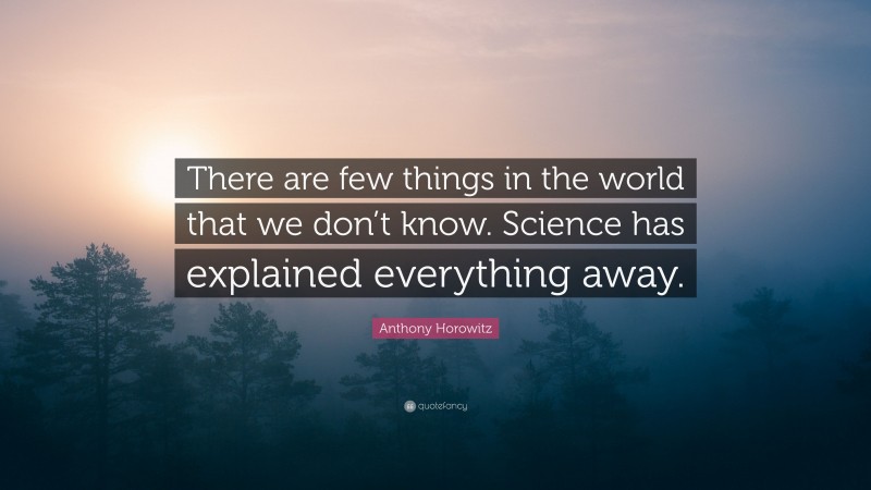 Anthony Horowitz Quote: “There are few things in the world that we don’t know. Science has explained everything away.”