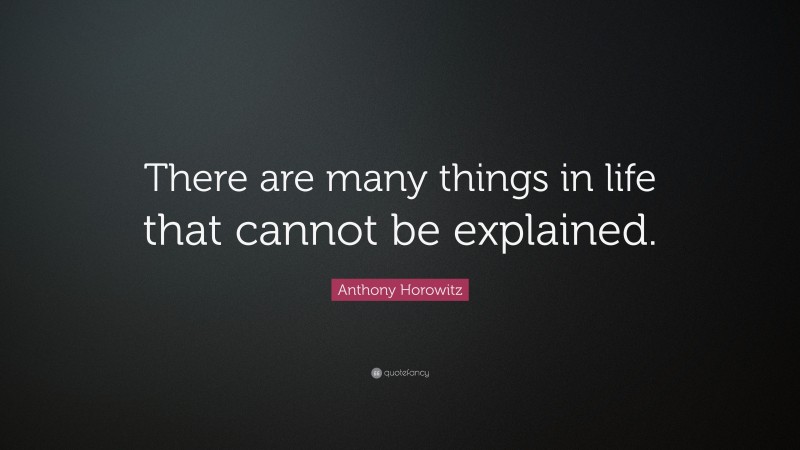 Anthony Horowitz Quote: “There are many things in life that cannot be explained.”