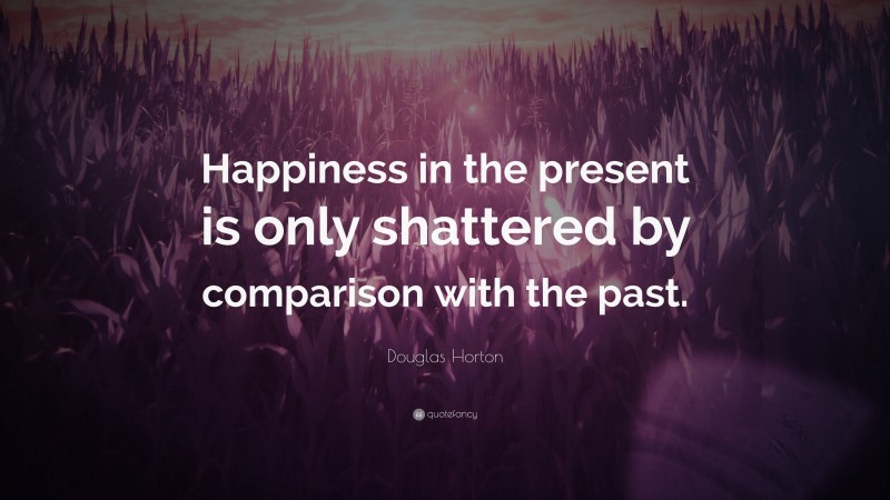 Douglas Horton Quote: “Happiness in the present is only shattered by comparison with the past.”