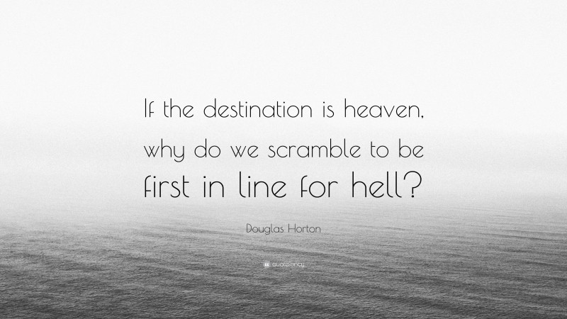 Douglas Horton Quote: “If the destination is heaven, why do we scramble to be first in line for hell?”