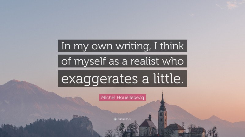 Michel Houellebecq Quote: “In my own writing, I think of myself as a realist who exaggerates a little.”