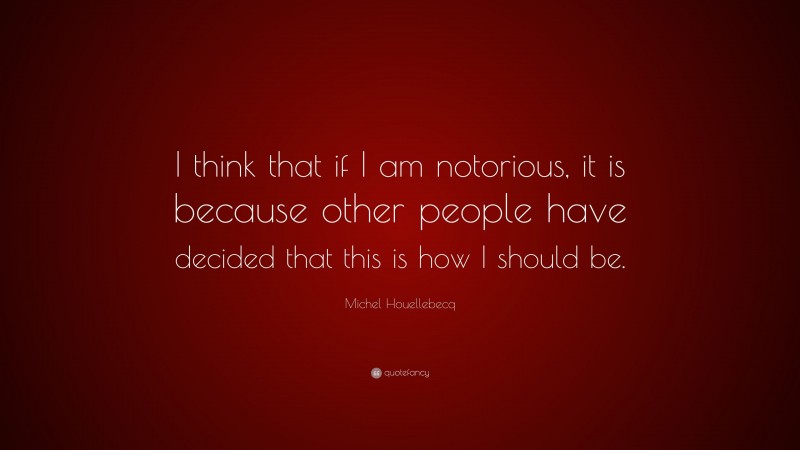 Michel Houellebecq Quote: “I think that if I am notorious, it is because other people have decided that this is how I should be.”