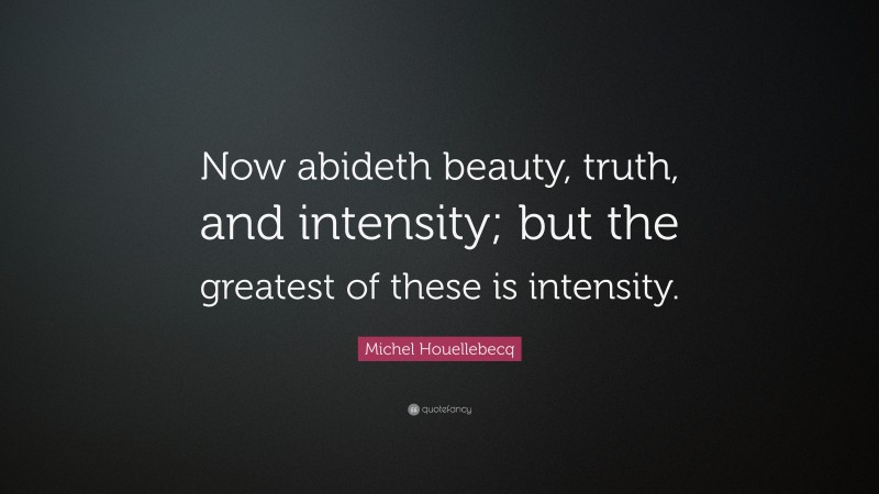 Michel Houellebecq Quote: “Now abideth beauty, truth, and intensity; but the greatest of these is intensity.”