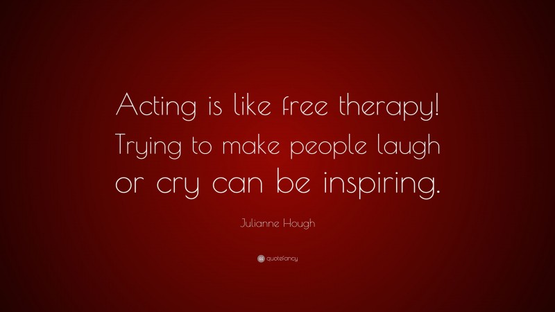 Julianne Hough Quote: “Acting is like free therapy! Trying to make people laugh or cry can be inspiring.”