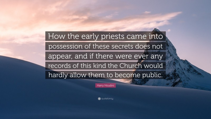 Harry Houdini Quote: “How the early priests came into possession of these secrets does not appear, and if there were ever any records of this kind the Church would hardly allow them to become public.”