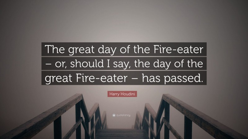 Harry Houdini Quote: “The great day of the Fire-eater – or, should I say, the day of the great Fire-eater – has passed.”