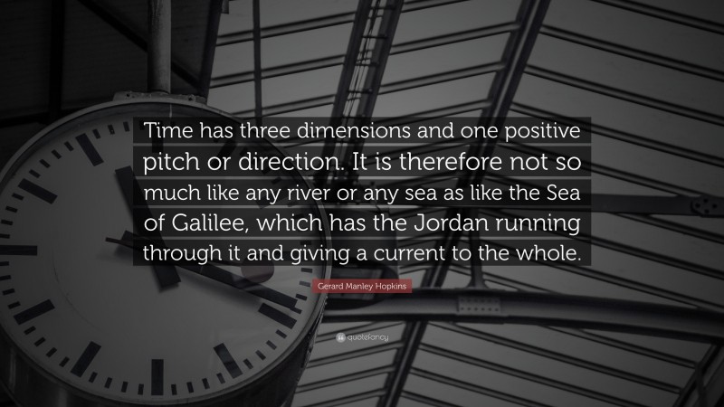 Gerard Manley Hopkins Quote: “Time has three dimensions and one positive pitch or direction. It is therefore not so much like any river or any sea as like the Sea of Galilee, which has the Jordan running through it and giving a current to the whole.”