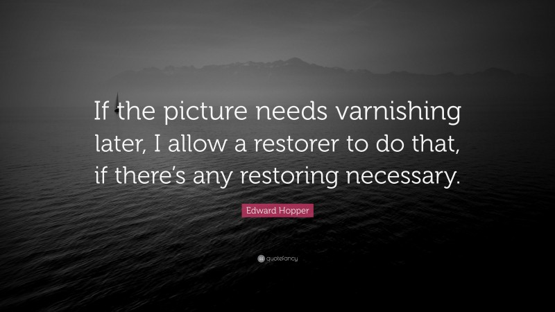 Edward Hopper Quote: “If the picture needs varnishing later, I allow a restorer to do that, if there’s any restoring necessary.”