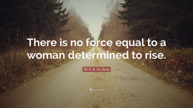W. E. B. Du Bois Quote: “There is no force equal to a woman determined to rise.”